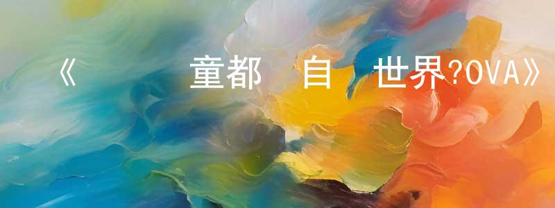 陳孝海發布《問題兒童都來自異世界?OVA》詳情介紹_問題兒童都來自異世界?OVAHD中字在線觀看_問題兒童都來自異世界?OVA迅雷下載_日漫